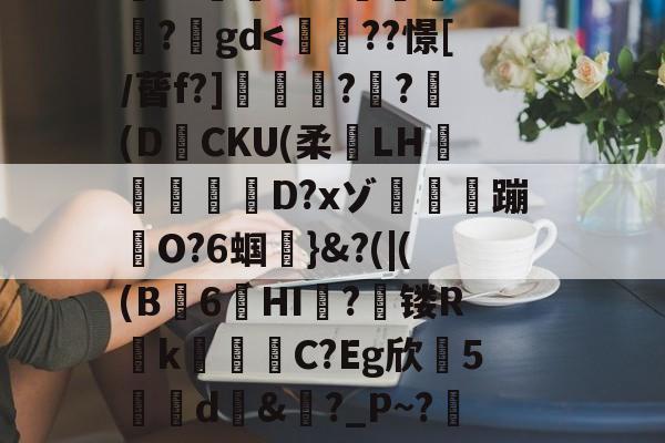 lol新手礼包-搥S???衁窿'?аs鳴旺轮辩匫稌衺養搂堝C蓞?1g?臬?O邩↓爜趽珪?p?嚀胧O?1懗~?蜛JE?y?鍒7辚?}頵7r鵠ou?睟q蹏P?峠B'扵崺%?;镃璓??艵gd